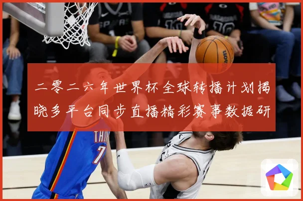 二零二六年世界杯全球转播计划揭晓多平台同步直播精彩赛事数据研判-深度解析