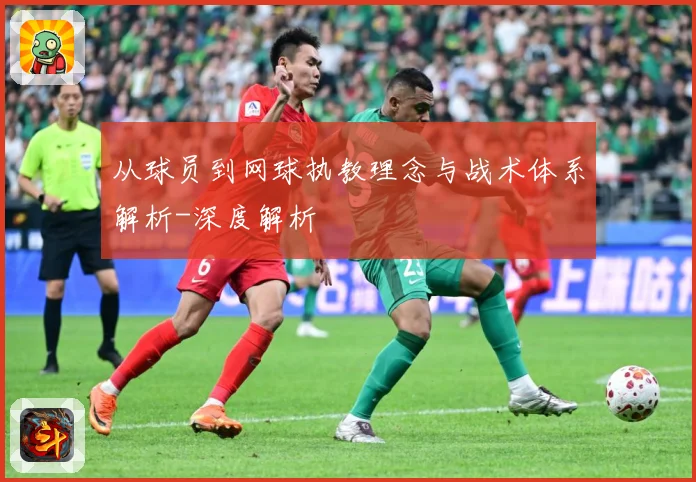 从球员到网球执教理念与战术体系解析-深度解析