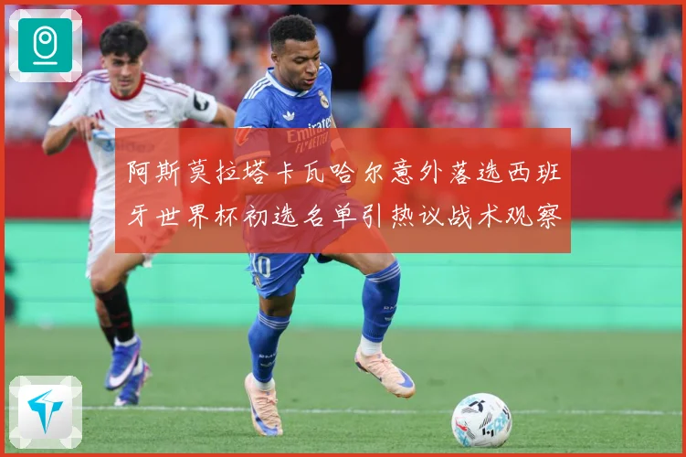 阿斯莫拉塔卡瓦哈尔意外落选西班牙世界杯初选名单引热议战术观察-深度解析