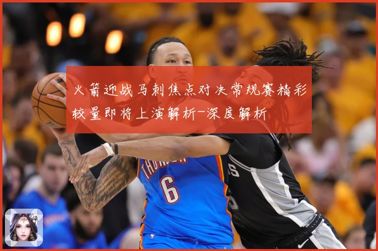 火箭迎战马刺焦点对决常规赛精彩较量即将上演解析-深度解析