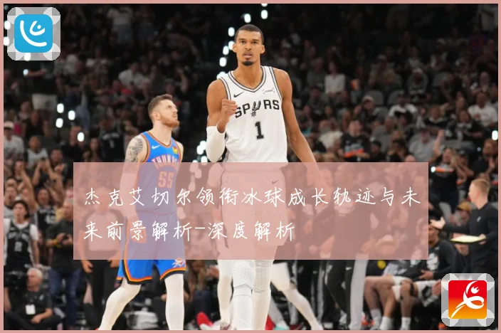 杰克艾切尔领衔冰球成长轨迹与未来前景解析-深度解析