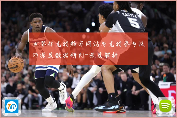 世界杯竞猜赔率网站与竞猜参与技巧深度数据研判-深度解析