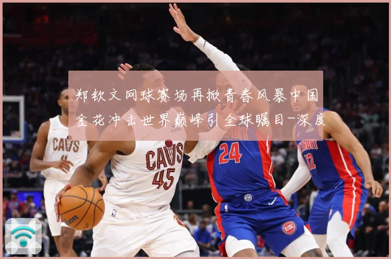 郑钦文网球赛场再掀青春风暴中国金花冲击世界巅峰引全球瞩目-深度解析