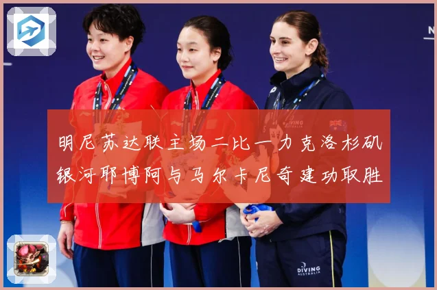 明尼苏达联主场二比一力克洛杉矶银河耶博阿与马尔卡尼奇建功取胜专题观察-深度解析