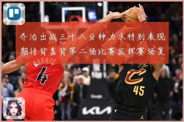 乔治出战三十八分钟力求特别表现期待背靠背第二场比赛发挥赛场复盘-深度解析