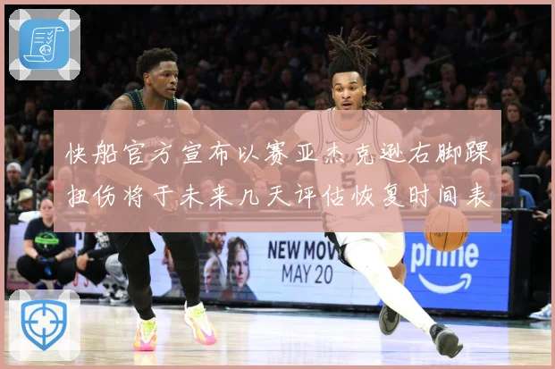 快船官方宣布以赛亚杰克逊右脚踝扭伤将于未来几天评估恢复时间表赛场复盘-深度解析