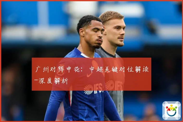 广州对阵申花：中超关键对位解读-深度解析