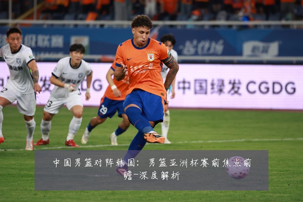 中国男篮对阵韩国:男篮亚洲杯赛前焦点前瞻-深度解析