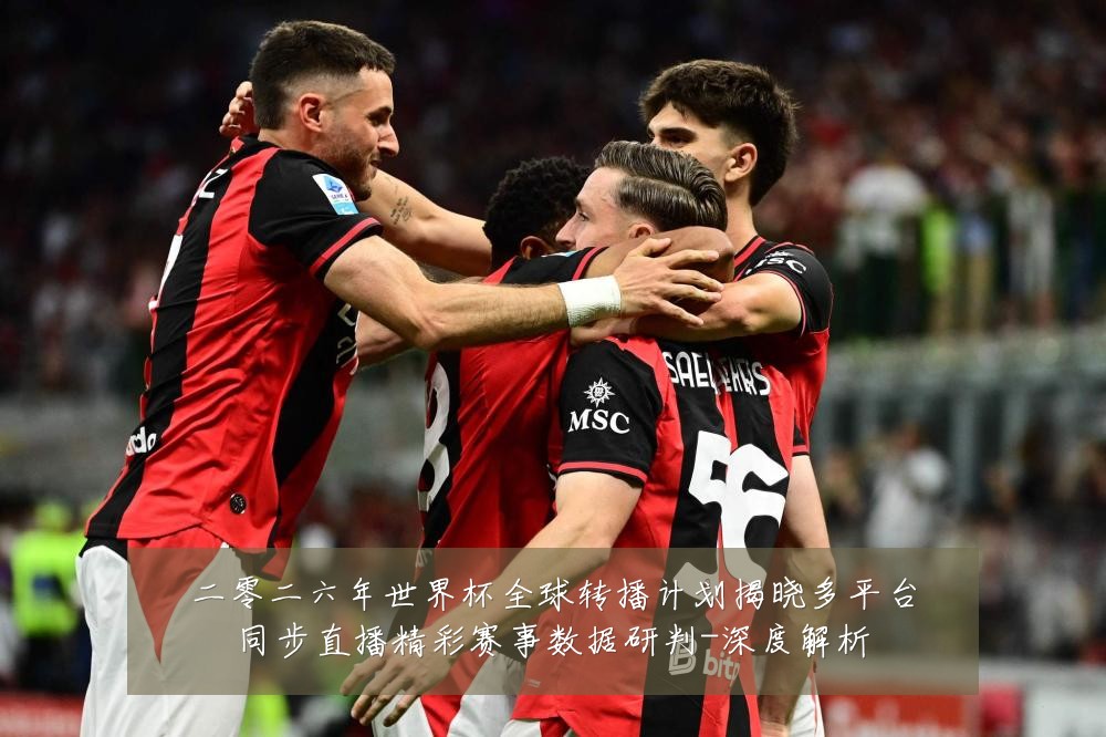 二零二六年世界杯全球转播计划揭晓多平台同步直播精彩赛事数据研判-深度解析